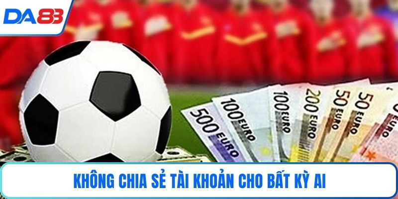 Không chia sẻ tài khoản cho bất kỳ ai