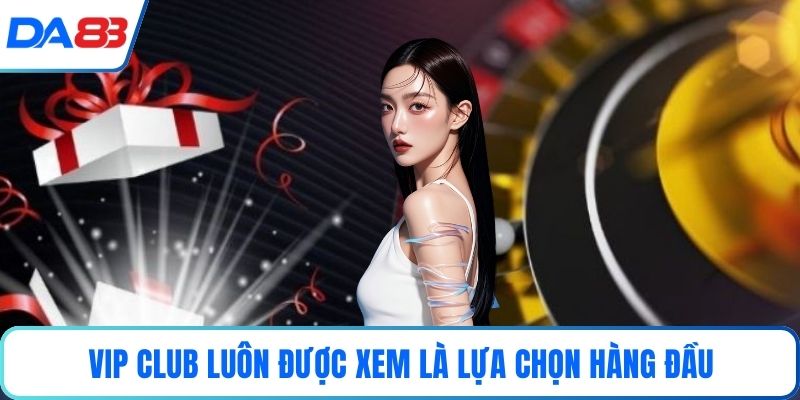 Vip club luôn được xem là lựa chọn hàng đầu